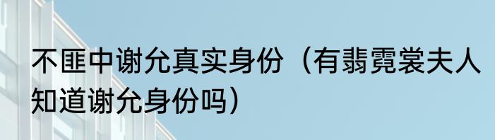 不匪中谢允真实身份（有翡霓裳夫人知道谢允身份吗）