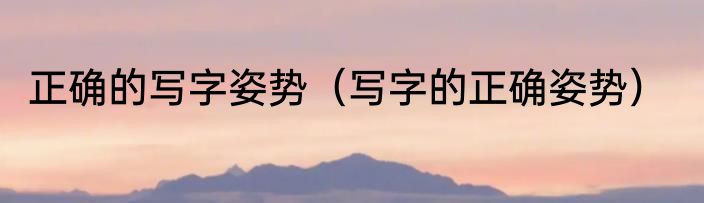 正确的写字姿势（写字的正确姿势）