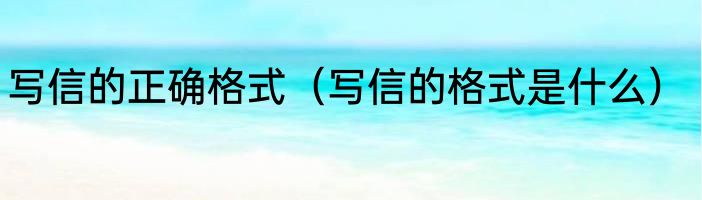 写信的正确格式（写信的格式是什么）