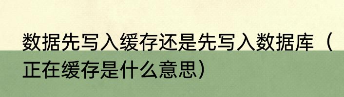 数据先写入缓存还是先写入数据库（正在缓存是什么意思）