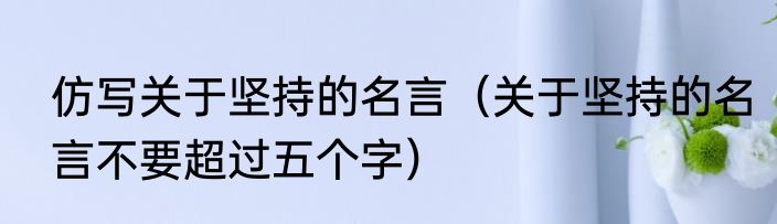 仿写关于坚持的名言（关于坚持的名言不要超过五个字）