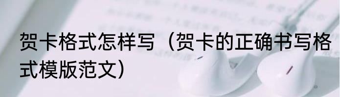 贺卡格式怎样写（贺卡的正确书写格式模版范文）