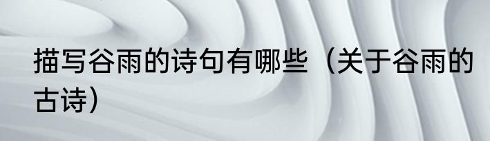 描写谷雨的诗句有哪些（关于谷雨的古诗）