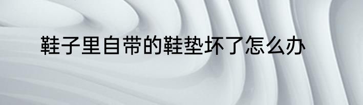 鞋子里自带的鞋垫坏了怎么办