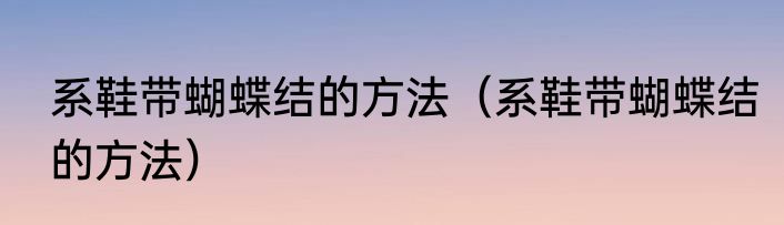 系鞋带蝴蝶结的方法（系鞋带蝴蝶结的方法）