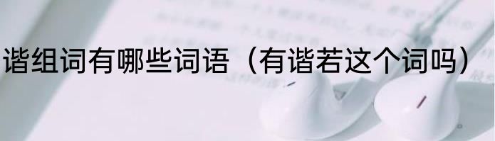 谐组词有哪些词语（有谐若这个词吗）