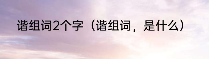 谐组词2个字（谐组词，是什么）
