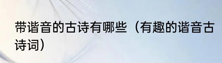 带谐音的古诗有哪些（有趣的谐音古诗词）