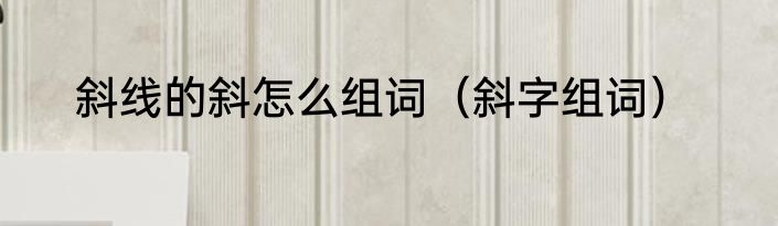 斜线的斜怎么组词（斜字组词）