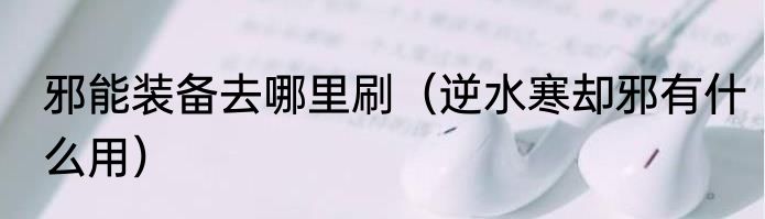 邪能装备去哪里刷（逆水寒却邪有什么用）