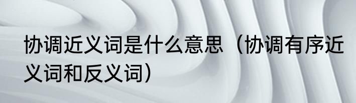 协调近义词是什么意思（协调有序近义词和反义词）