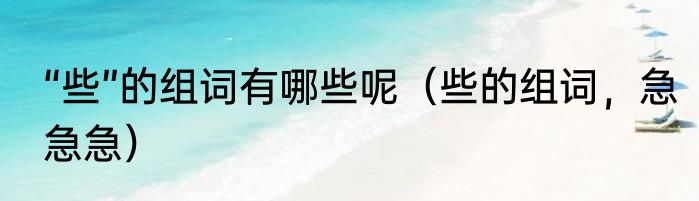“些”的组词有哪些呢（些的组词，急急急）