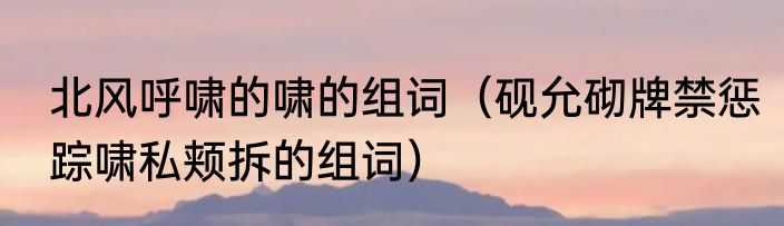 北风呼啸的啸的组词（砚允砌牌禁惩踪啸私颊拆的组词）