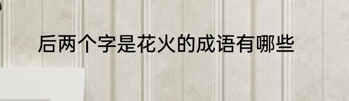 后两个字是花火的成语有哪些