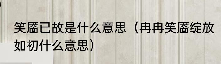 笑靥已故是什么意思（冉冉笑靥绽放如初什么意思）