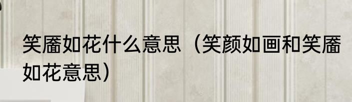 笑靥如花什么意思（笑颜如画和笑靥如花意思）