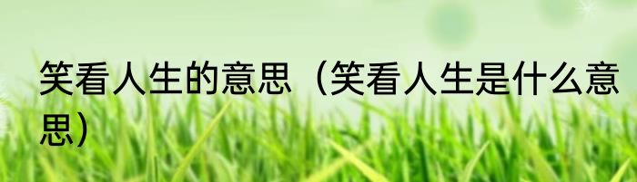 笑看人生的意思（笑看人生是什么意思）