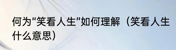 何为“笑看人生”如何理解（笑看人生什么意思）