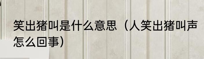 笑出猪叫是什么意思（人笑出猪叫声怎么回事）
