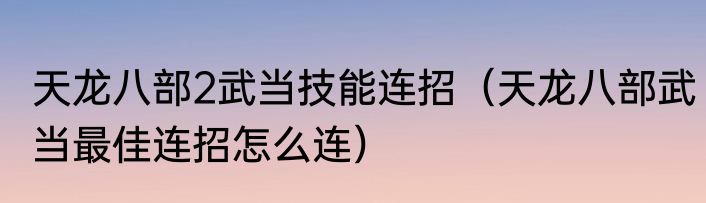 天龙八部2武当技能连招（天龙八部武当最佳连招怎么连）
