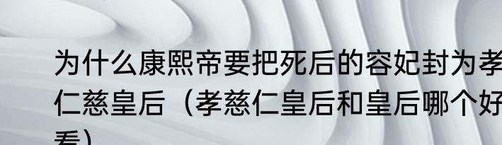 为什么康熙帝要把死后的容妃封为孝仁慈皇后（孝慈仁皇后和皇后哪个好看）