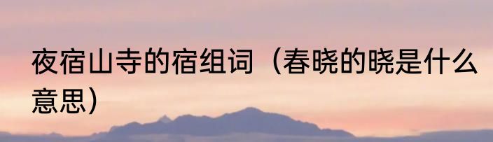 夜宿山寺的宿组词（春晓的晓是什么意思）