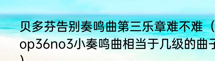 贝多芬告别奏鸣曲第三乐章难不难（op36no3小奏鸣曲相当于几级的曲子）