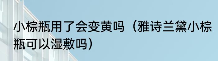 小棕瓶用了会变黄吗（雅诗兰黛小棕瓶可以湿敷吗）