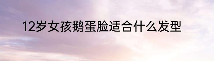 12岁女孩鹅蛋脸适合什么发型