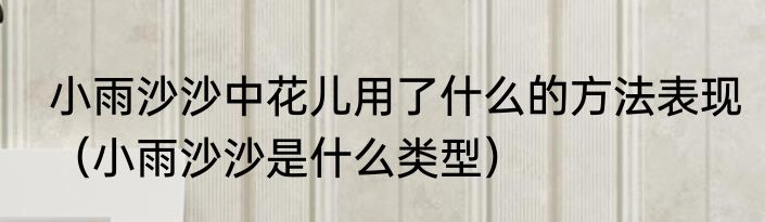小雨沙沙中花儿用了什么的方法表现（小雨沙沙是什么类型）