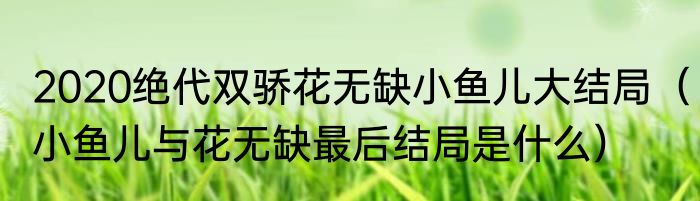 2020绝代双骄花无缺小鱼儿大结局（小鱼儿与花无缺最后结局是什么）
