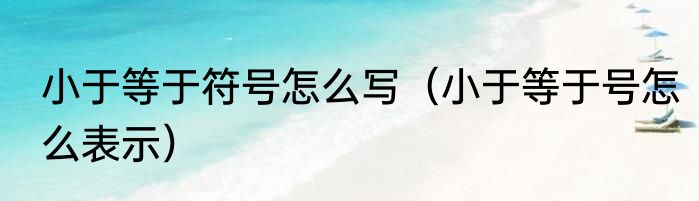 小于等于符号怎么写（小于等于号怎么表示）