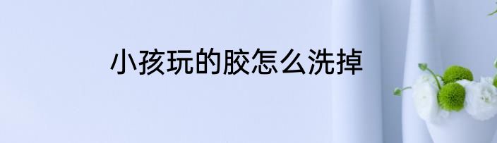 小孩玩的胶怎么洗掉