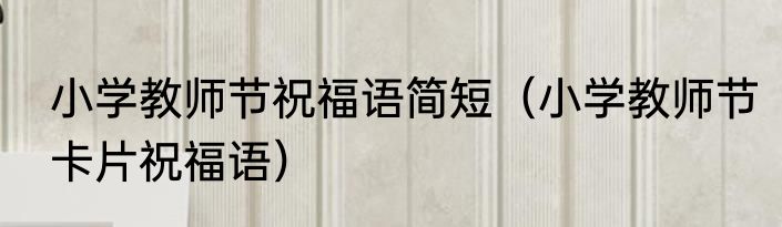 小学教师节祝福语简短（小学教师节卡片祝福语）