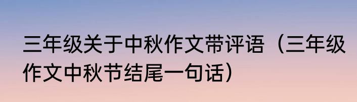 三年级关于中秋作文带评语（三年级作文中秋节结尾一句话）