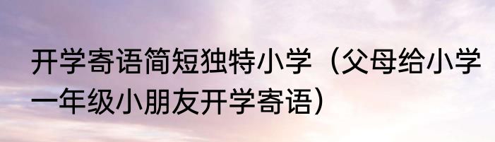 开学寄语简短独特小学（父母给小学一年级小朋友开学寄语）
