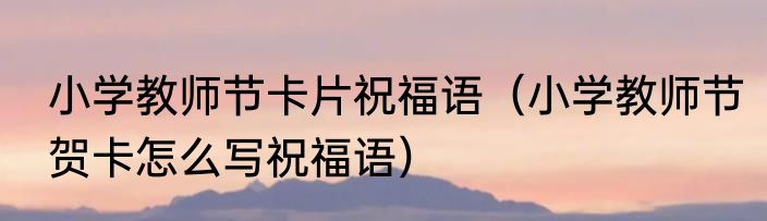 小学教师节卡片祝福语（小学教师节贺卡怎么写祝福语）