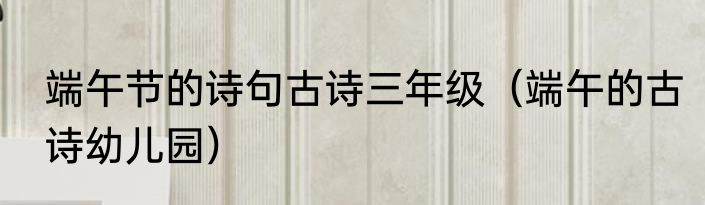 端午节的诗句古诗三年级（端午的古诗幼儿园）