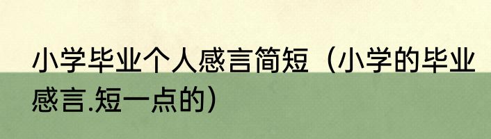 小学毕业个人感言简短（小学的毕业感言.短一点的）