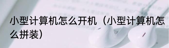 小型计算机怎么开机（小型计算机怎么拼装）