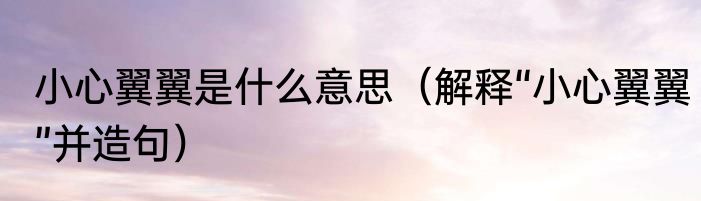 小心翼翼是什么意思（解释“小心翼翼”并造句）