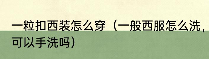 一粒扣西装怎么穿（一般西服怎么洗，可以手洗吗）