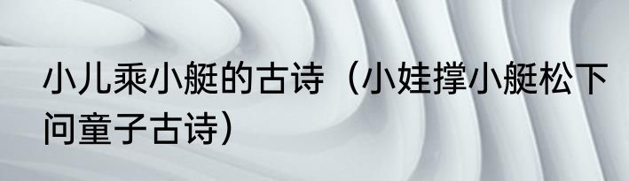 小儿乘小艇的古诗（小娃撑小艇松下问童子古诗）