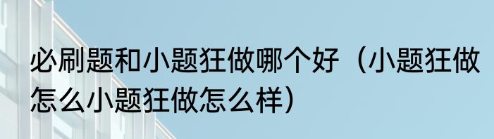 必刷题和小题狂做哪个好（小题狂做怎么小题狂做怎么样）