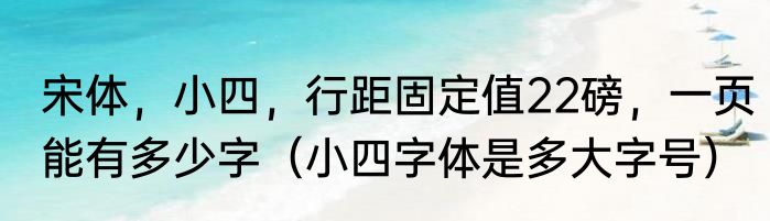 宋体，小四，行距固定值22磅，一页能有多少字（小四字体是多大字号）