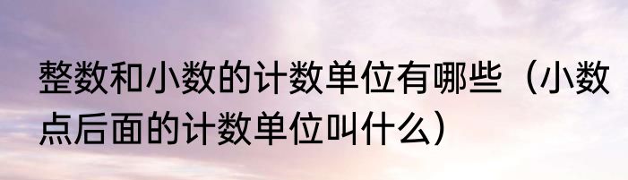 整数和小数的计数单位有哪些（小数点后面的计数单位叫什么）