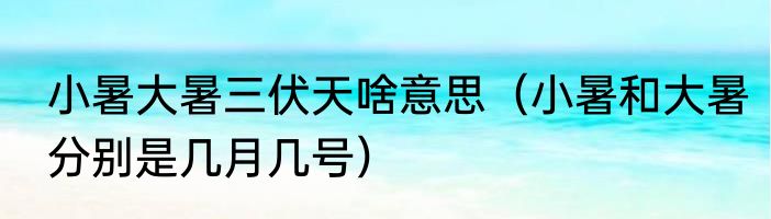 小暑大暑三伏天啥意思（小暑和大暑分别是几月几号）
