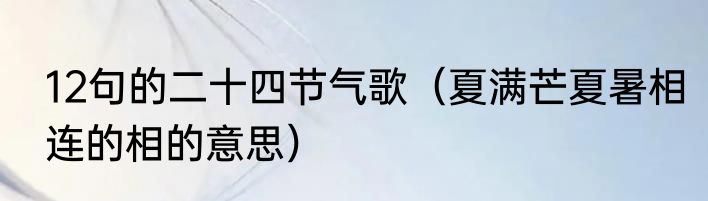 12句的二十四节气歌（夏满芒夏暑相连的相的意思）