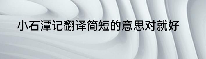 小石潭记翻译简短的意思对就好