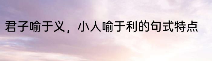 君子喻于义，小人喻于利的句式特点